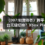 《007:初露锋芒》跨平台无缝切换?Xbox Play Anywhere福利揭秘(图1) 《007:初露锋芒》跨平台无缝切换?Xbox Play Anywhere福利揭秘(图1)