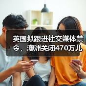 英国拟跟进社交媒体禁令,澳洲关闭470万儿童账号:青少年网络保护如何落地?(图1) 英国拟跟进社交媒体禁令,澳洲关闭470万儿童账号:青少年网络保护如何落地?(图1)